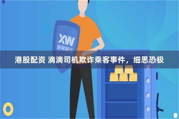 港股配资 滴滴司机欺诈乘客事件，细思恐极