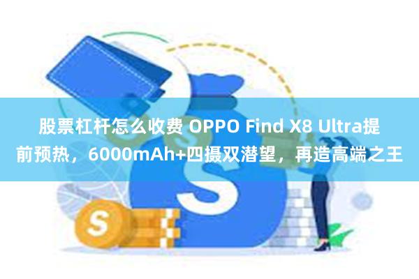 股票杠杆怎么收费 OPPO Find X8 Ultra提前预热，6000mAh+四摄双潜望，再造高端之王