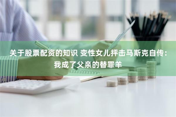 关于股票配资的知识 变性女儿抨击马斯克自传：我成了父亲的替罪