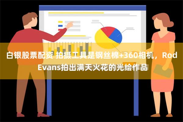 白银股票配资 拍摄工具是钢丝棉+360相机，Rod Evan