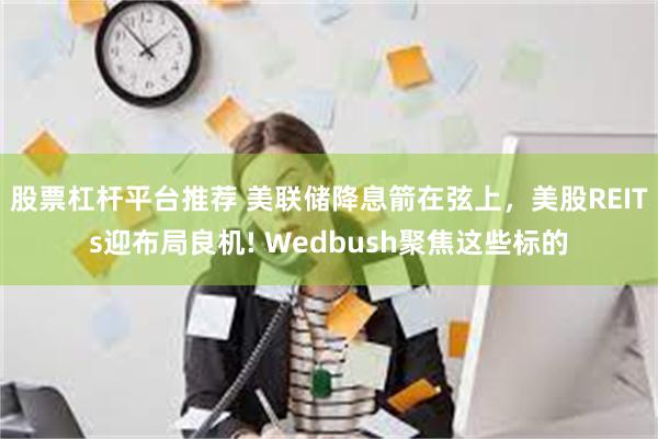 股票杠杆平台推荐 美联储降息箭在弦上，美股REITs迎布局良机! Wedbush聚焦这些标的